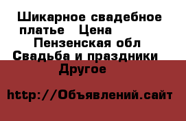 Шикарное свадебное платье › Цена ­ 7 000 - Пензенская обл. Свадьба и праздники » Другое   